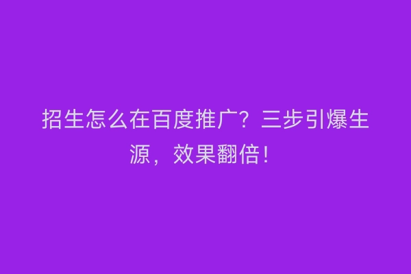 招生怎么在百度推广？三步引爆生源，效果翻倍！