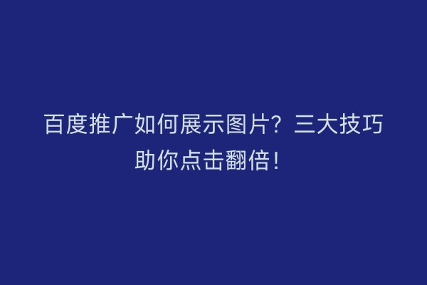 百度推广如何展示图片？三大技巧助你点击翻倍！