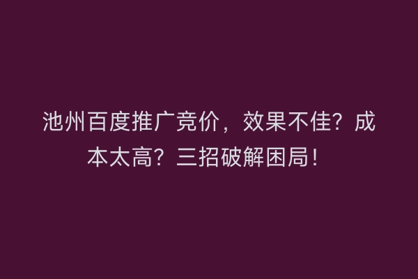 池州百度推广竞价，效果不佳？成本太高？三招破解困局！