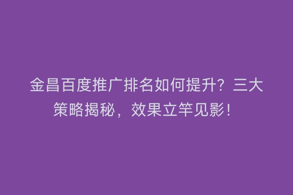 金昌百度推广排名如何提升？三大策略揭秘，效果立竿见影！