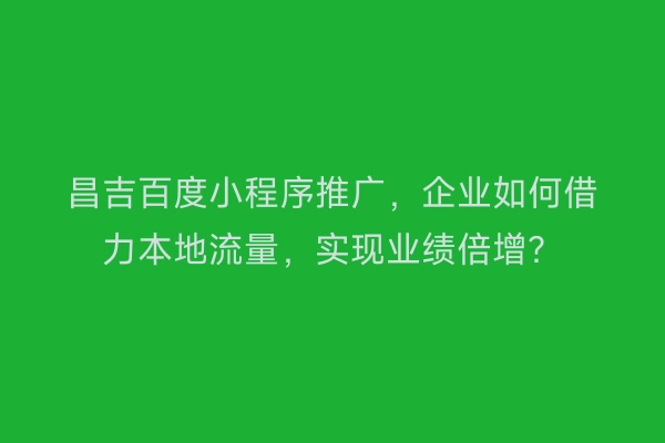 昌吉百度小程序推广，企业如何借力本地流量，实现业绩倍增？