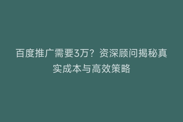 百度推广需要3万？资深顾问揭秘真实成本与高效策略