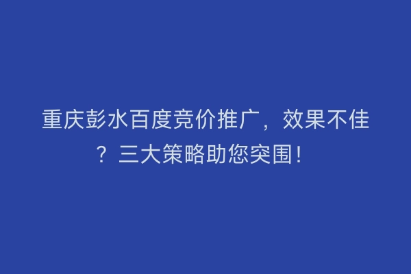 重庆彭水百度竞价推广，效果不佳？三大策略助您突围！