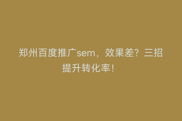 郑州百度推广sem，效果差？三招提升转化率！