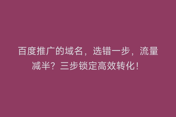 百度推广的域名，选错一步，流量减半？三步锁定高效转化！