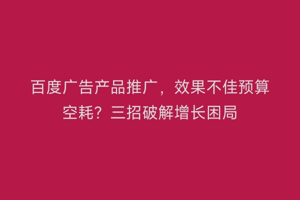 百度广告产品推广，效果不佳预算空耗？三招破解增长困局