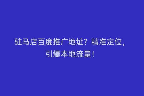 驻马店百度推广地址？精准定位，引爆本地流量！