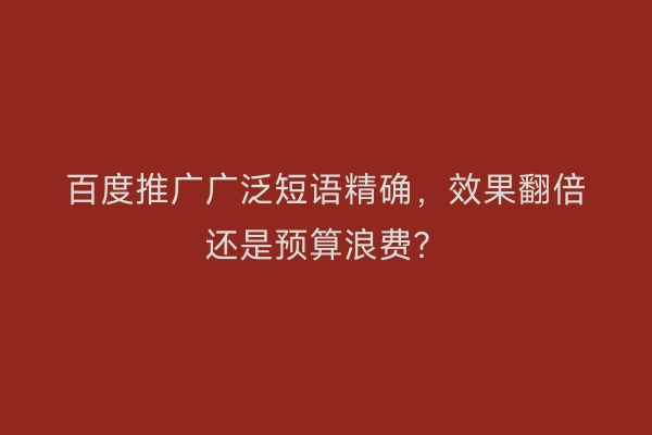 百度推广广泛短语精确，效果翻倍还是预算浪费？