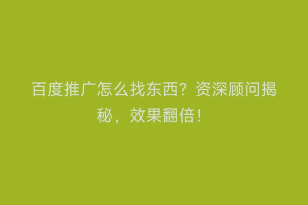 百度推广怎么找东西？资深顾问揭秘，效果翻倍！