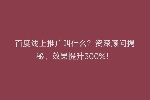 百度线上推广叫什么？资深顾问揭秘，效果提升300%！