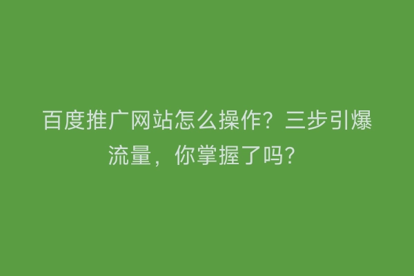 百度推广网站怎么操作？三步引爆流量，你掌握了吗？