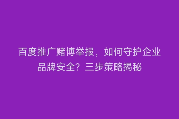 百度推广赌博举报，如何守护企业品牌安全？三步策略揭秘