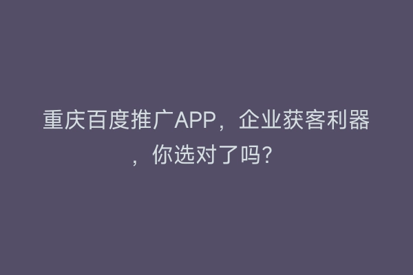 重庆百度推广APP，企业获客利器，你选对了吗？