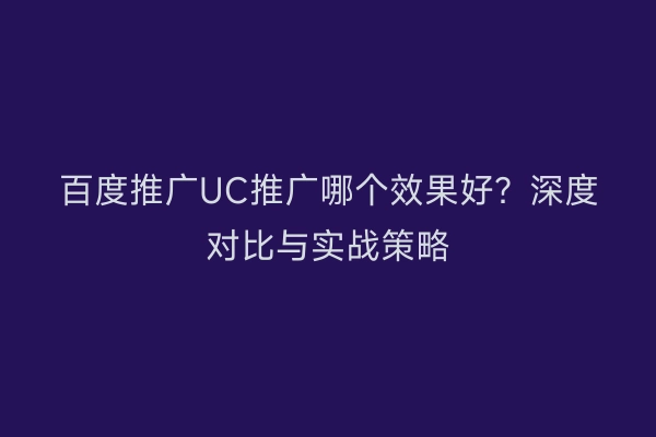 百度推广UC推广哪个效果好？深度对比与实战策略