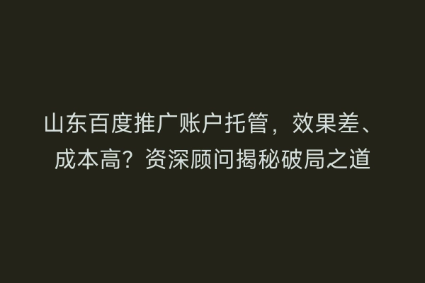 山东百度推广账户托管，效果差、成本高？资深顾问揭秘破局之道
