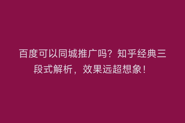 百度可以同城推广吗？知乎经典三段式解析，效果远超想象！