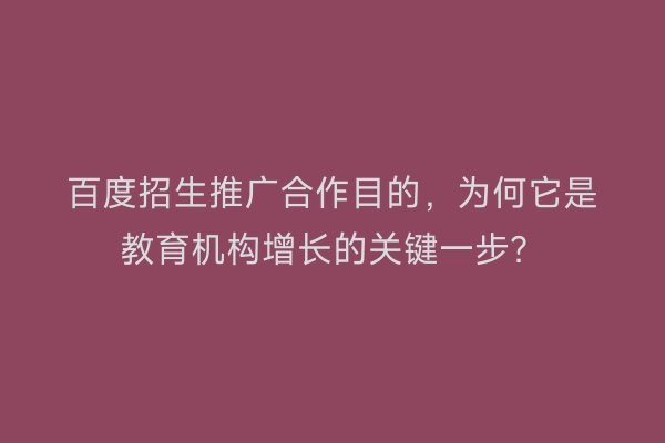 百度招生推广合作目的，为何它是教育机构增长的关键一步？