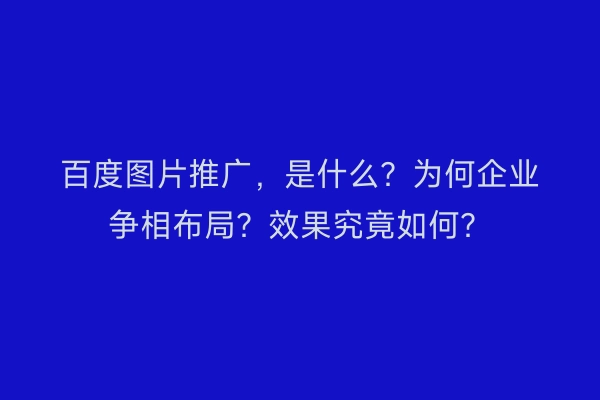 百度图片推广，是什么？为何企业争相布局？效果究竟如何？