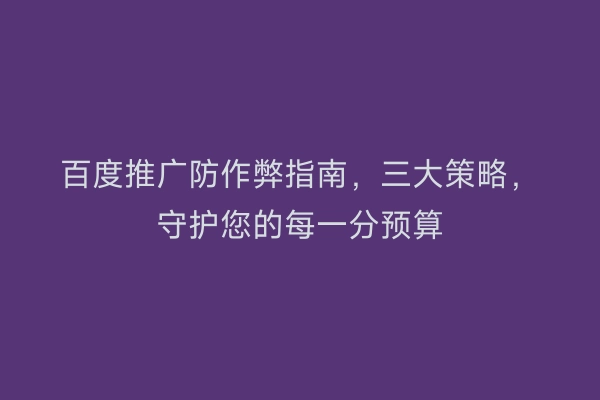 百度推广防作弊指南，三大策略，守护您的每一分预算
