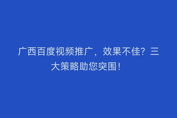 广西百度视频推广，效果不佳？三大策略助您突围！