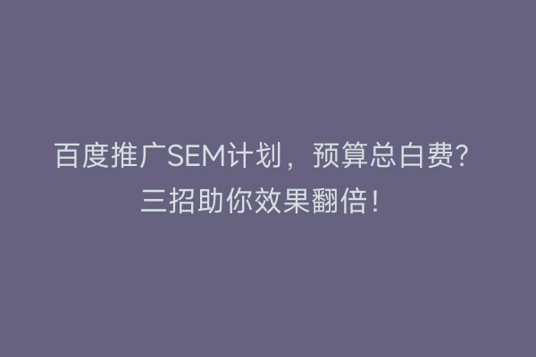 百度推广SEM计划，预算总白费？三招助你效果翻倍！