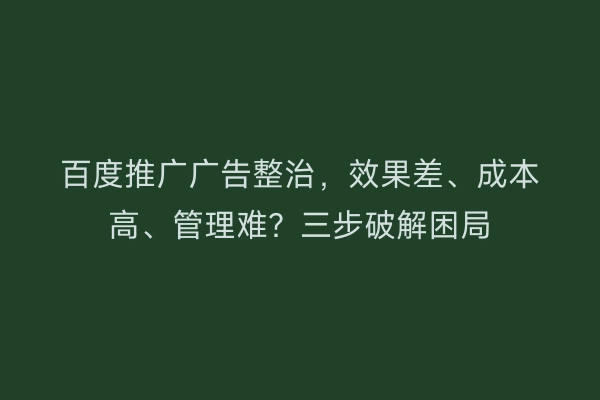 百度推广广告整治，效果差、成本高、管理难？三步破解困局