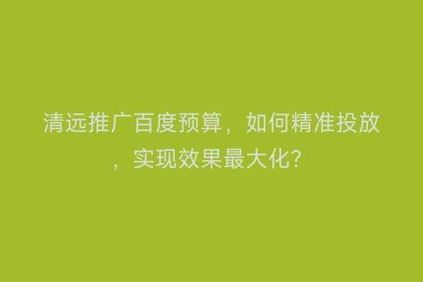 清远推广百度预算，如何精准投放，实现效果最大化？