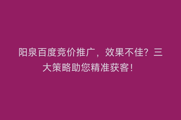 阳泉百度竞价推广，效果不佳？三大策略助您精准获客！