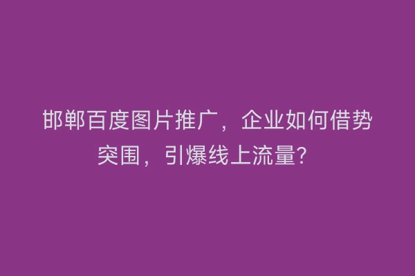 邯郸百度图片推广，企业如何借势突围，引爆线上流量？