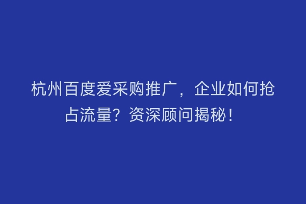 杭州百度爱采购推广，企业如何抢占流量？资深顾问揭秘！
