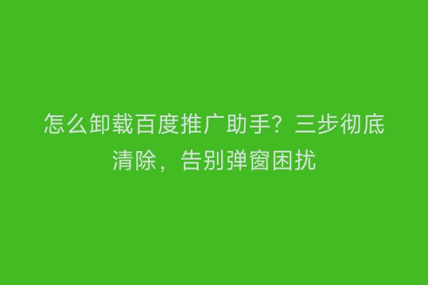 怎么卸载百度推广助手？三步彻底清除，告别弹窗困扰