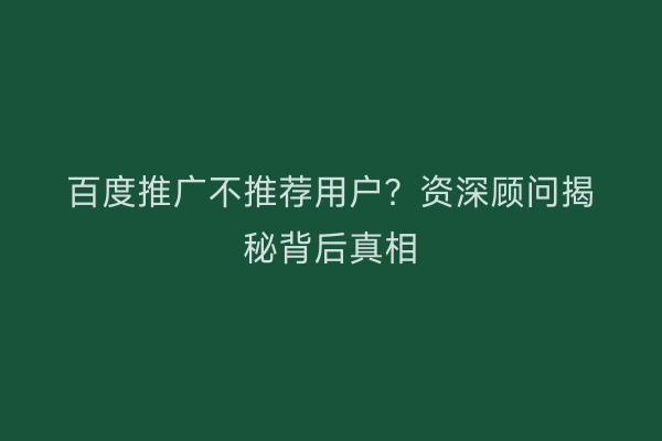 百度推广不推荐用户？资深顾问揭秘背后真相