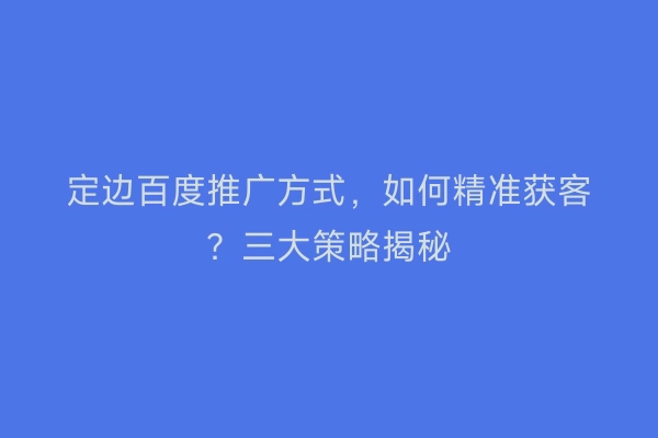 定边百度推广方式，如何精准获客？三大策略揭秘