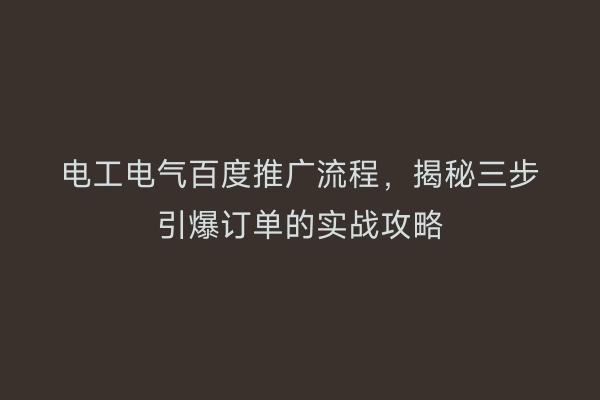 电工电气百度推广流程，揭秘三步引爆订单的实战攻略