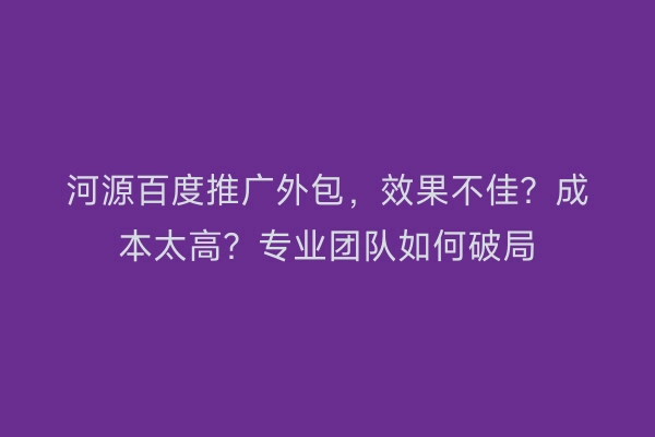 河源百度推广外包，效果不佳？成本太高？专业团队如何破局