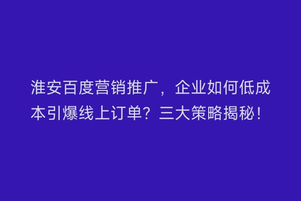 淮安百度营销推广，企业如何低成本引爆线上订单？三大策略揭秘！