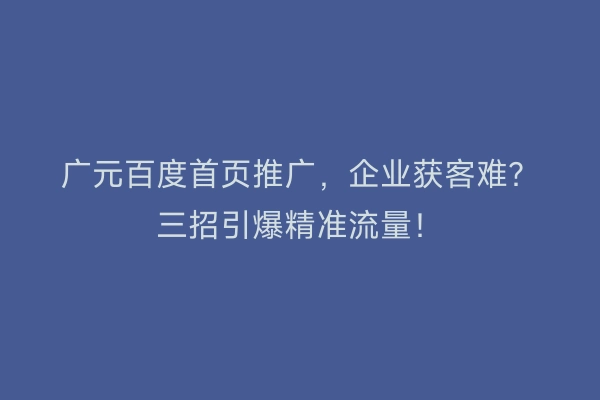 广元百度首页推广，企业获客难？三招引爆精准流量！