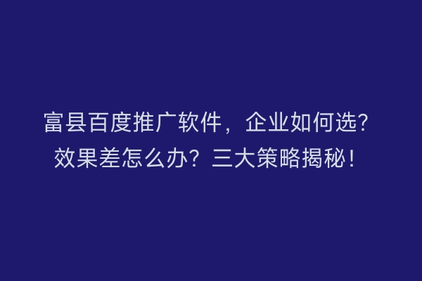 富县百度推广软件，企业如何选？效果差怎么办？三大策略揭秘！