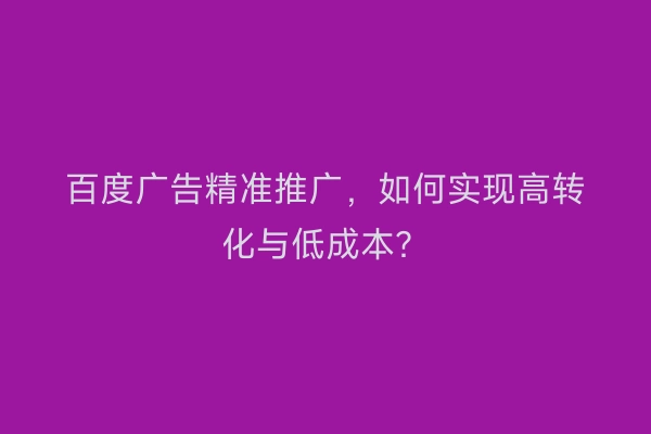 百度广告精准推广，如何实现高转化与低成本？