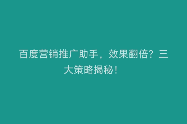百度营销推广助手，效果翻倍？三大策略揭秘！