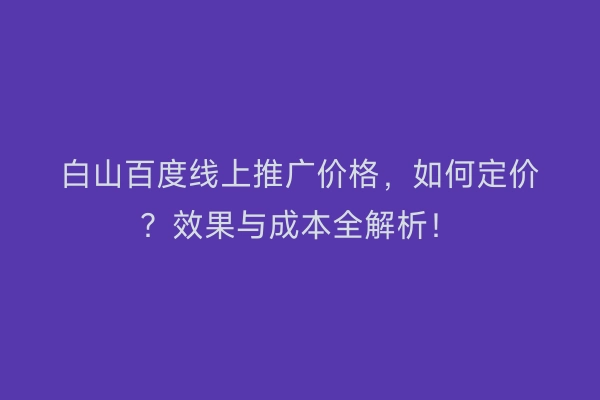 白山百度线上推广价格，如何定价？效果与成本全解析！
