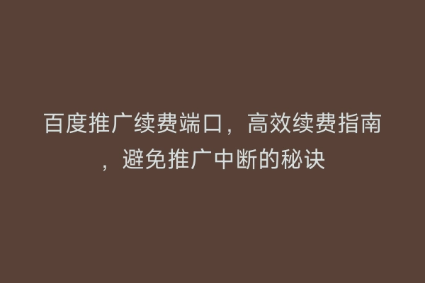 百度推广续费端口，高效续费指南，避免推广中断的秘诀