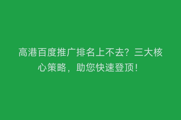 高港百度推广排名上不去？三大核心策略，助您快速登顶！