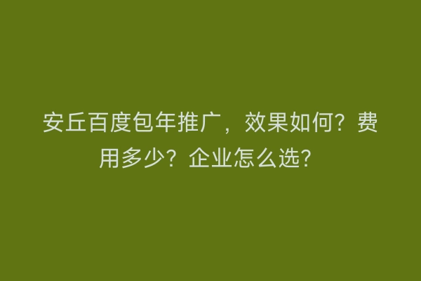 安丘百度包年推广，效果如何？费用多少？企业怎么选？