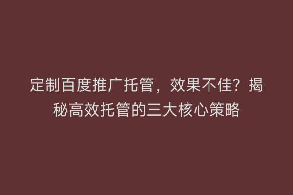 定制百度推广托管，效果不佳？揭秘高效托管的三大核心策略