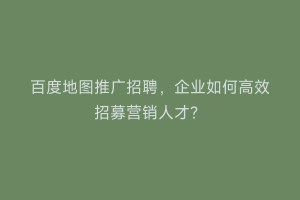 百度地图推广招聘，企业如何高效招募营销人才？