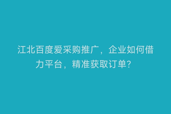 江北百度爱采购推广，企业如何借力平台，精准获取订单？