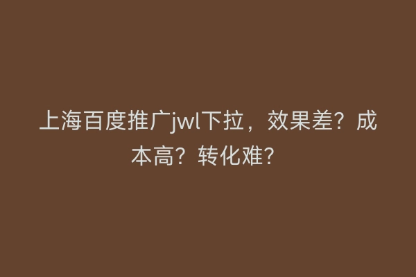 上海百度推广jwl下拉，效果差？成本高？转化难？