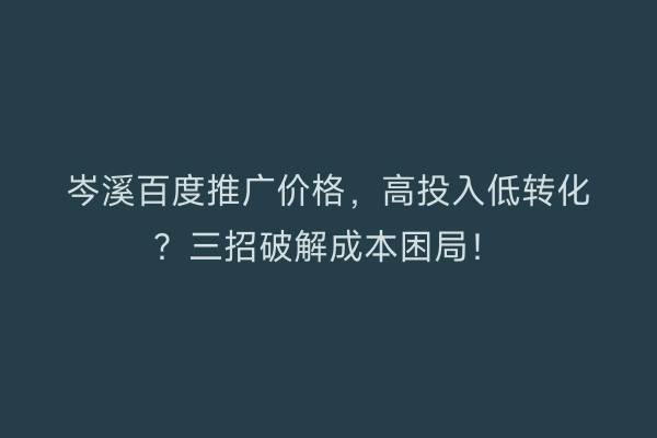 岑溪百度推广价格，高投入低转化？三招破解成本困局！