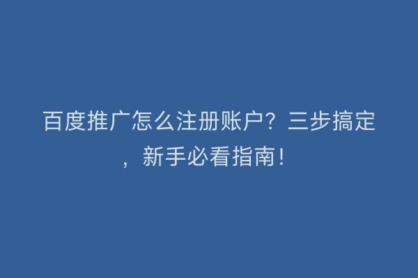 百度推广怎么注册账户？三步搞定，新手必看指南！